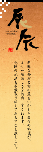 おいしいお寿司と手作りの魚菜 辰辰「新鮮な食材と旬の魚をいかした数々の料理が、より一層楽しさを演出してくれます。北陸の地酒も多数取り揃えておもてなし致します。」